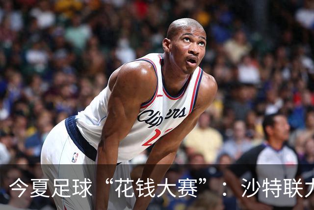 今夏足球“花钱大赛”：沙特联力压群雄夺冠，这钱花得真精彩！