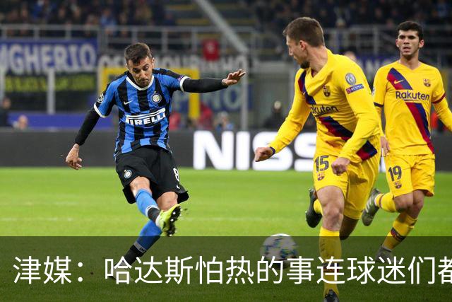 津媒：哈达斯怕热的事连球迷们都“门儿清” 但他表示自己能克服
