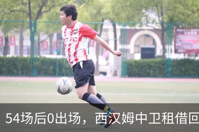 54场后0出场，西汉姆中卫租借回归法甲